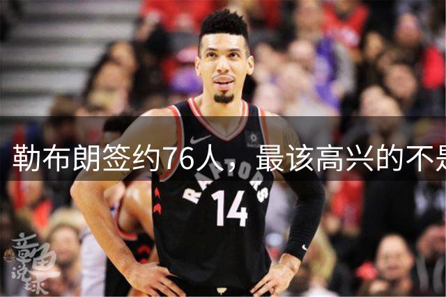 勒布朗签约76人，最该高兴的不是76人球迷，而是苦等一月的他