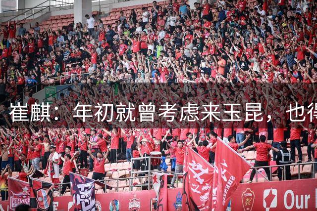 崔麒：年初就曾考虑来玉昆，也得知老板很重视球员的一些保障