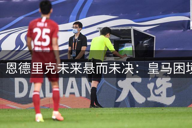 恩德里克未来悬而未决：皇马困境引发转会猜想