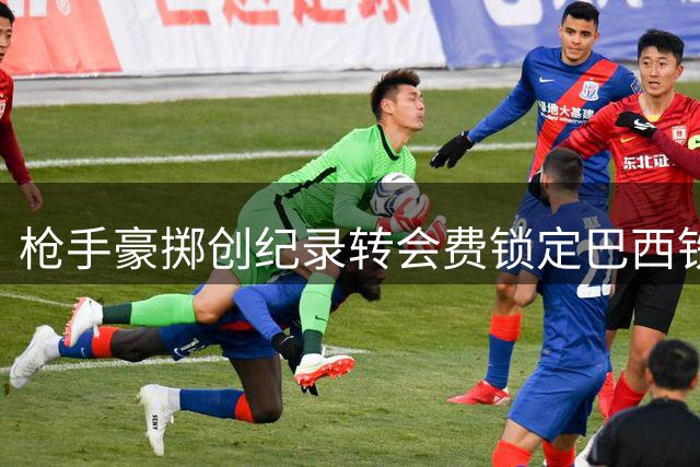 枪手豪掷创纪录转会费锁定巴西铁腰 吉马良斯将成阿森纳新赛季关键拼图