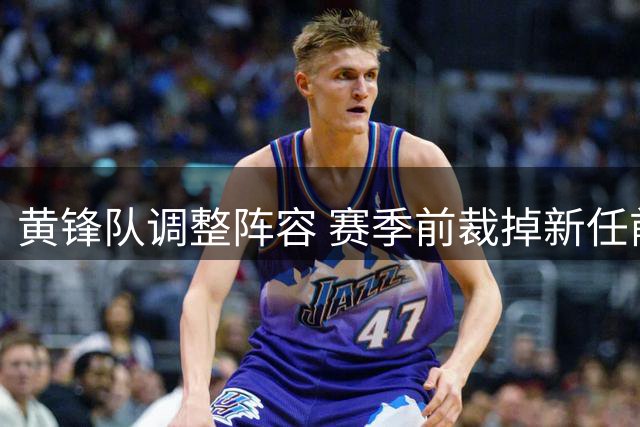 黄锋队调整阵容 赛季前裁掉新任前锋盖耶